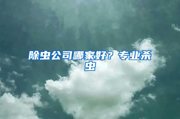 除蟲(chóng)公司哪家好？專業(yè)殺蟲(chóng)