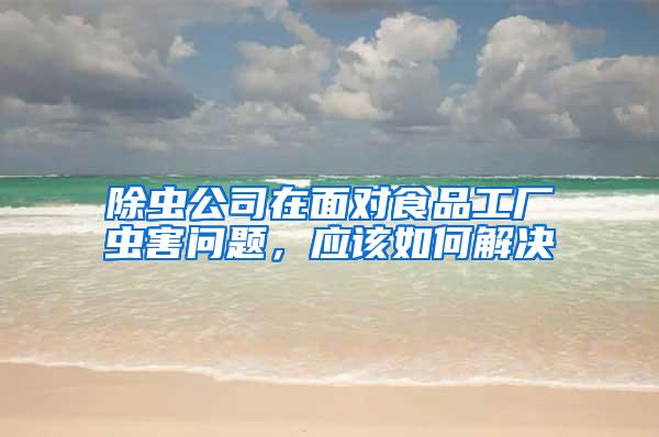 除蟲公司在面對食品工廠蟲害問題，應(yīng)該如何解決
