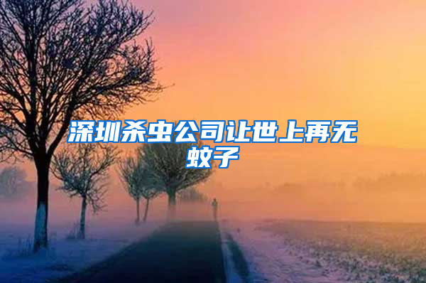 深圳殺蟲(chóng)公司讓世上再無(wú)蚊子