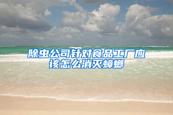 除蟲公司針對食品工廠應(yīng)該怎么消滅蟑螂