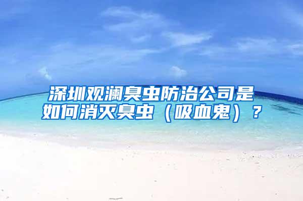 深圳觀瀾臭蟲(chóng)防治公司是如何消滅臭蟲(chóng)（吸血鬼）？