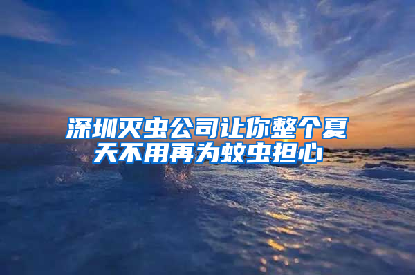 深圳滅蟲公司讓你整個(gè)夏天不用再為蚊蟲擔(dān)心