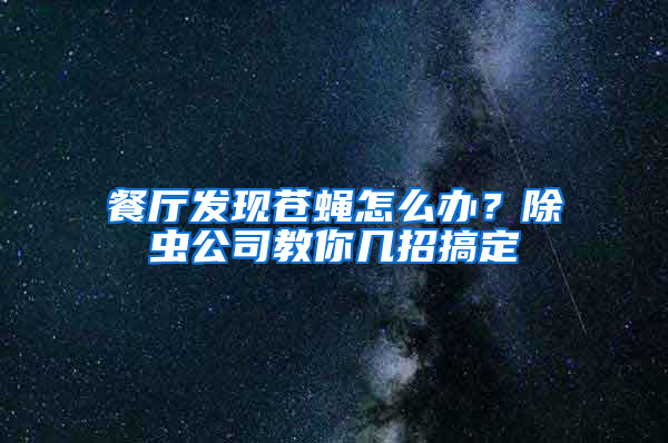 餐廳發(fā)現(xiàn)蒼蠅怎么辦？除蟲公司教你幾招搞定