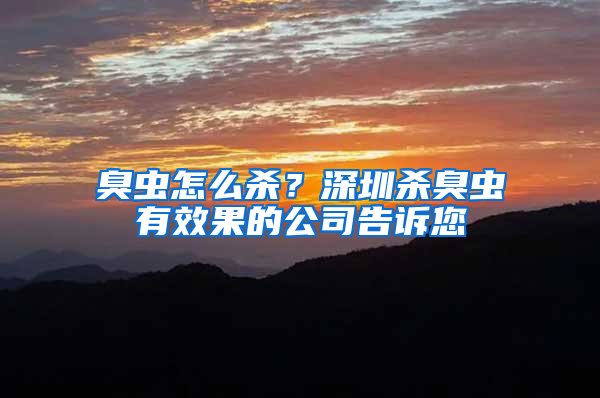 臭蟲怎么殺？深圳殺臭蟲有效果的公司告訴您