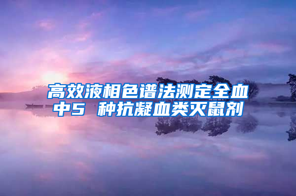 高效液相色譜法測(cè)定全血中5 種抗凝血類(lèi)滅鼠劑