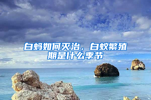 白螞如何滅治，白蟻繁殖期是什么季節(jié)