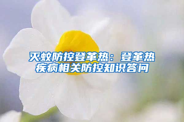 滅蚊防控登革熱：登革熱疾病相關(guān)防控知識(shí)答問(wèn)