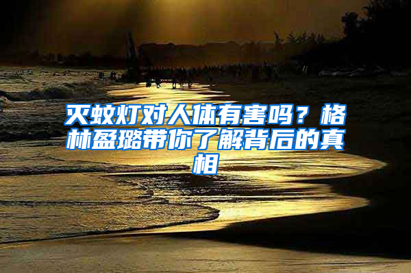 滅蚊燈對人體有害嗎？格林盈璐帶你了解背后的真相