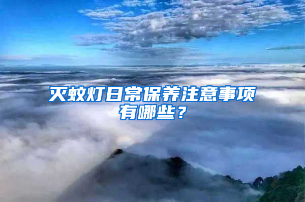 滅蚊燈日常保養(yǎng)注意事項(xiàng)有哪些？